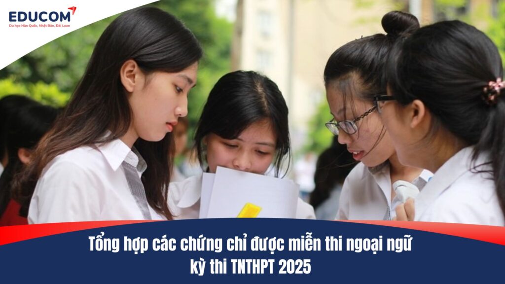 Tổng hợp các chứng chỉ được miễn thi ngoại ngữ kỳ thi TNTHPT 2025 và một số lưu ý